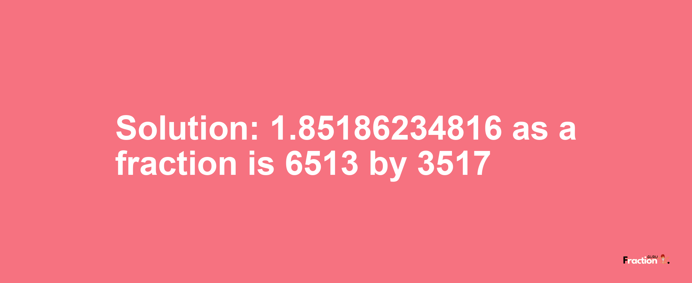 Solution:1.85186234816 as a fraction is 6513/3517